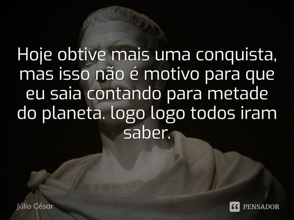 ⁠Hoje obtive mais uma conquista, mas isso não é motivo para que eu saia contando para metade do planeta. logo logo todos iram saber.... Frase de Júlio César.