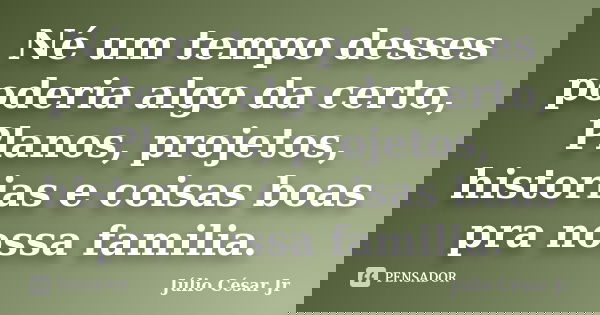 Né um tempo desses poderia algo da certo, Planos, projetos, historias e coisas boas pra nossa familia.... Frase de Júlio César Jr.