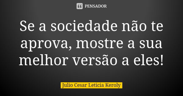 Se a sociedade não te aprova, mostre a sua melhor versão a eles!... Frase de Julio Cesar  Leticia Keroly.