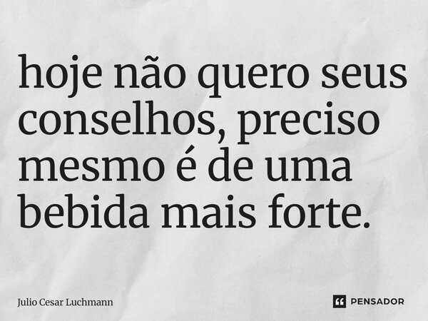 ⁠hoje não quero seus conselhos, preciso mesmo é de uma bebida mais forte.... Frase de Julio Cesar Luchmann.