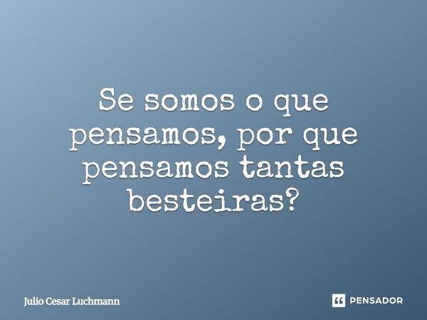 ⁠Se somos o que pensamos, por que pensamos tantas besteiras?... Frase de Julio Cesar Luchmann.