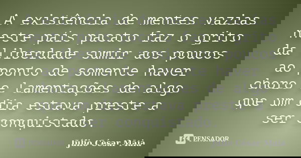A existência de mentes vazias neste país pacato faz o grito da liberdade sumir aos poucos ao ponto de somente haver choro e lamentações de algo que um dia estav... Frase de Júlio César Maia.