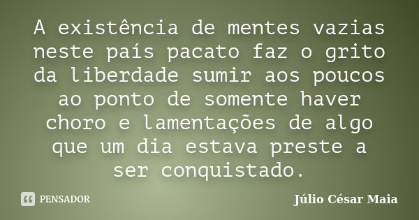 A existência de mentes vazias neste país pacato faz o grito da liberdade sumir aos poucos ao ponto de somente haver choro e lamentações de algo que um dia estav... Frase de Júlio César Maia.