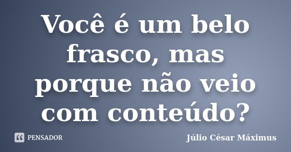 Você é um belo frasco, mas porque não veio com conteúdo?... Frase de Júlio César Máximus.