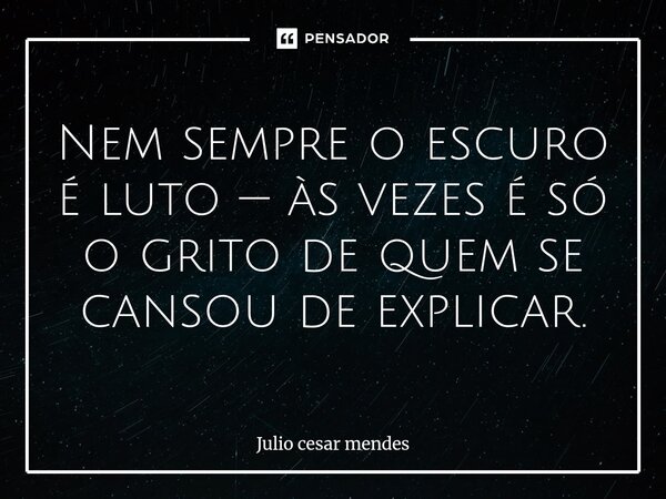⁠Nem sempre o escuro é luto — às vezes é só o grito de quem se cansou de explicar.... Frase de Júlio César Mendes.
