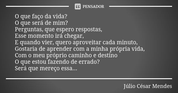 O que faço da vida? O que será de mim? Perguntas, que espero respostas, Esse momento irá chegar, E quando vier, quero aproveitar cada minuto, Gostaria de aprend... Frase de Júlio César Mendes.