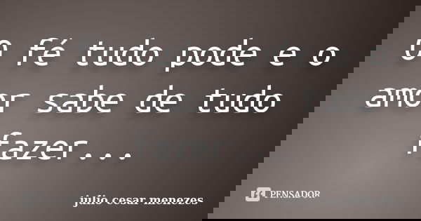 O fé tudo pode e o amor sabe de tudo fazer...... Frase de Júlio César Menezes.