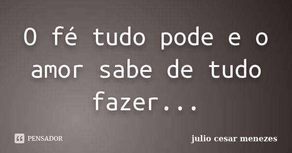 O fé tudo pode e o amor sabe de tudo fazer...... Frase de Júlio César Menezes.