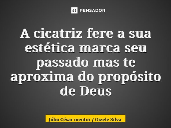 ⁠A cicatriz fere a sua estética marca seu passado mas te aproxima do propósito de Deus... Frase de Júlio César mentor  Gizele Silva.