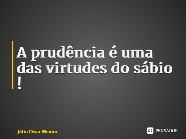 A prudência é uma das virtudes do sábio !⁠... Frase de Julio Cesar Mentor.