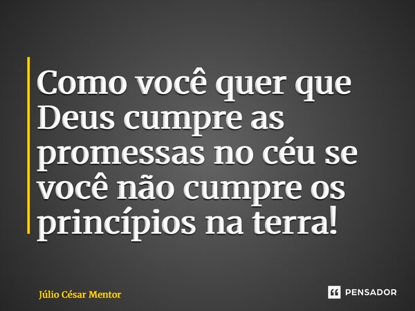 ⁠Como você quer que Deus cumpre as promessas no céu se você não cumpre os princípios na terra!... Frase de Julio Cesar Mentor.