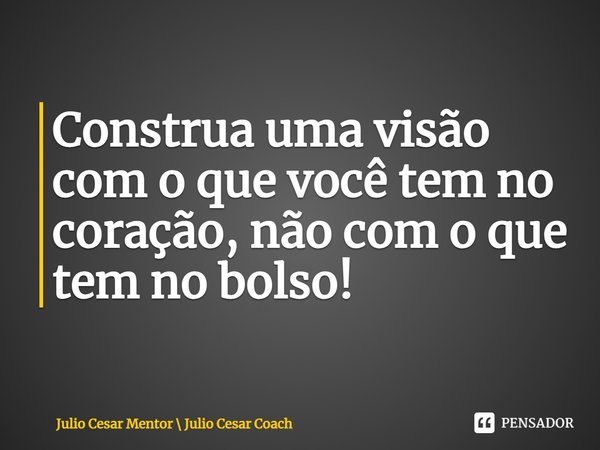 ⁠Construa uma visão com o que você tem no coração, não com o que tem no bolso!... Frase de Julio Cesar Mentor  Julio Cesar Coach.