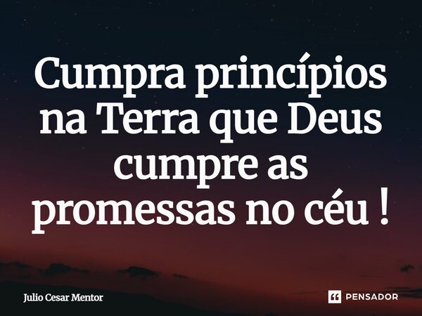 ⁠Cumpra princípios na Terra que Deus cumpre as promessas no céu!... Frase de Julio Cesar Mentor.
