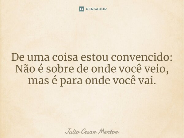⁠De uma coisa estou convencido: Não é sobre de onde você veio, mas é para onde você vai.... Frase de Julio Cesar Mentor.