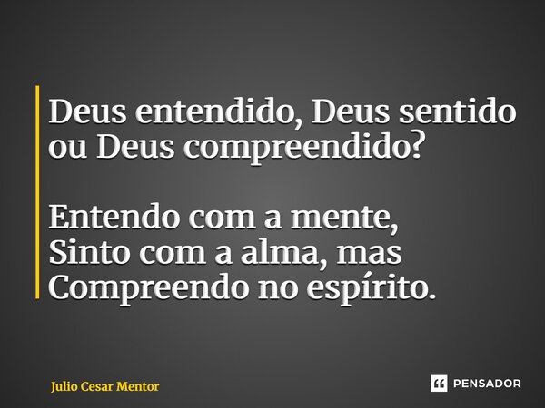 ⁠Deus entendido, Deus sentido ou Deus compreendido? Entendo com a mente, Sinto com a alma, mas Compreendo no espírito.... Frase de Julio Cesar Mentor.