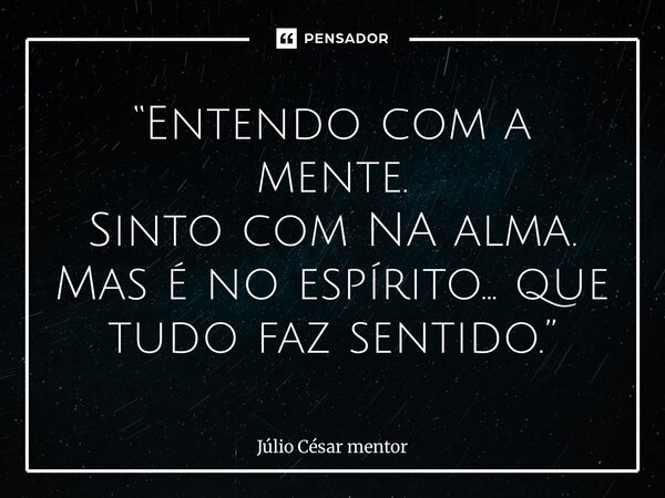 ⁠“Entendo com a mente. Sinto com NA alma. Mas é no espírito… que tudo faz sentido.”... Frase de Julio Cesar Mentor.