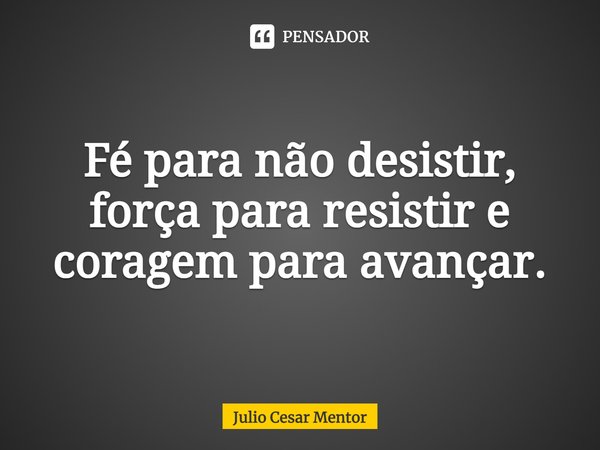 ⁠Fé para não desistir, força para resistir e coragem para avançar.... Frase de Julio Cesar Mentor.