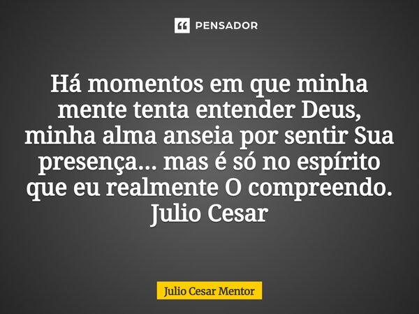 ⁠Há momentos em que minha mente tenta entender Deus, minha alma anseia por sentir Sua presença... mas é só no espírito que eu realmente O compreendo. Julio Cesa... Frase de Julio Cesar Mentor.