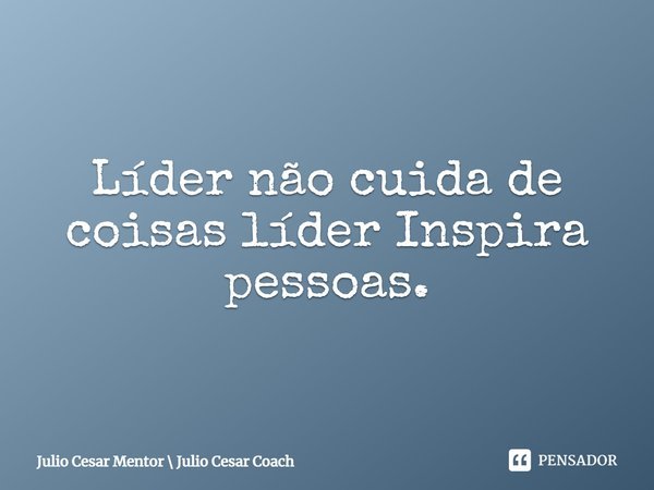 ⁠Líder não cuida de coisas líder Inspira pessoas.... Frase de Julio Cesar Mentor  Julio Cesar Coach.