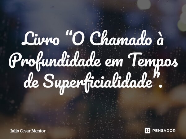 Livro ⁠“O Chamado à Profundidade em Tempos de Superficialidade”.... Frase de Julio Cesar Mentor.