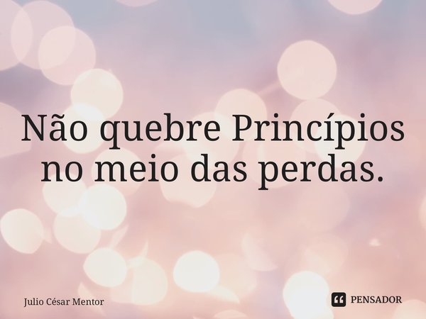 ⁠Não quebre Princípios no meio das perdas.... Frase de Julio Cesar Mentor.