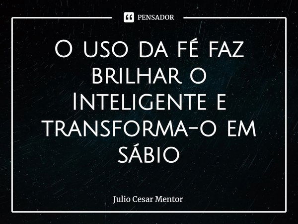 ⁠O uso da fé faz brilhar o Inteligente e transforma-o em sábio... Frase de Julio Cesar Mentor.