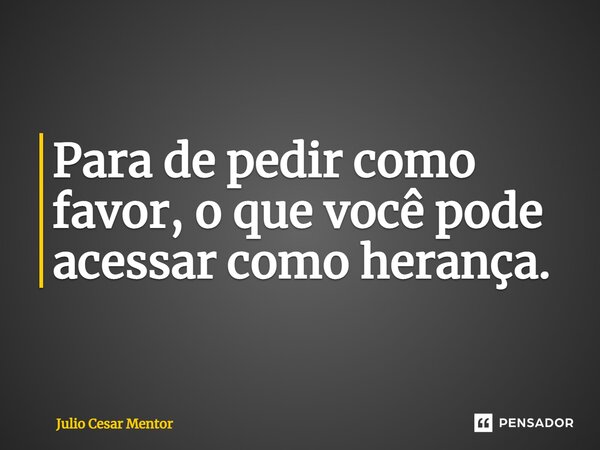 ⁠Para de pedir como favor, o que você pode acessar como herança.... Frase de Julio Cesar Mentor.
