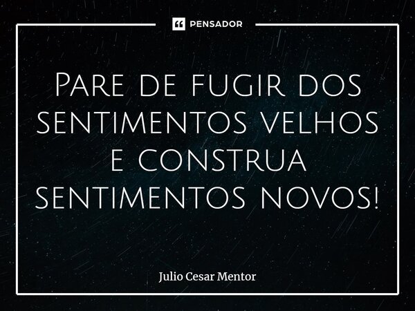 ⁠Pare de fugir dos sentimentos velhos e construa sentimentos novos!... Frase de Julio Cesar Mentor.