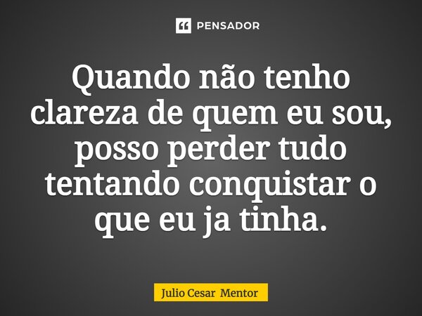 ⁠Quando não tenho clareza de quem eu sou, posso perder tudo tentando conquistar o que eu já tinha.... Frase de Julio Cesar Mentor.