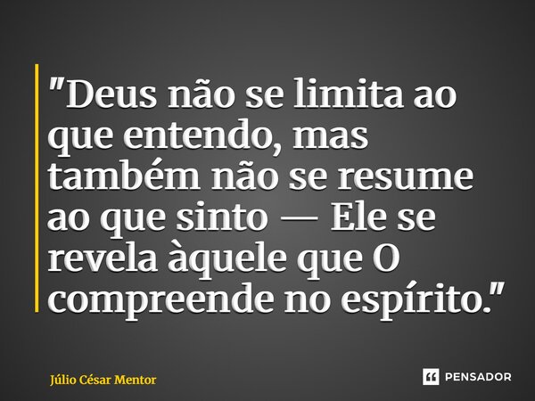⁠"Deus não se limita ao que entendo, mas também não se resume ao que sinto — Ele se revela àquele que O compreende no espírito."... Frase de Julio Cesar Mentor.