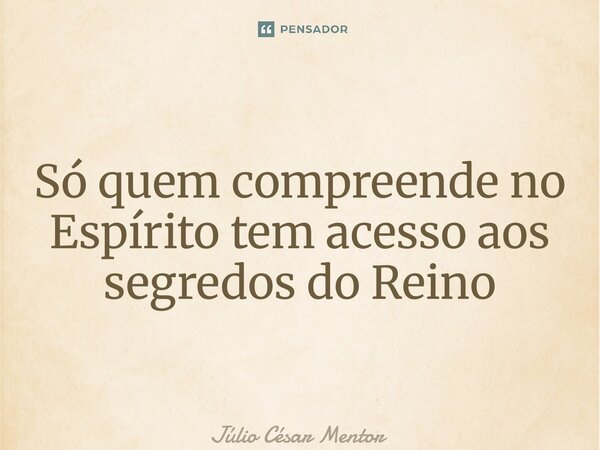 ⁠Só quem compreende no Espírito tem acesso aos segredos do Reino... Frase de Julio Cesar Mentor.