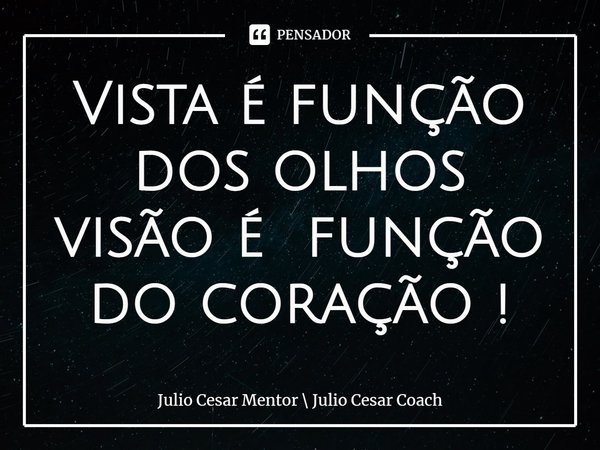 ⁠Vista é função dos olhos visão é função do coração !... Frase de Julio Cesar Mentor  Julio Cesar Coach.