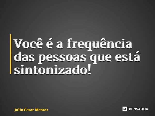 ⁠Você é a frequência das pessoas que está sintonizado!... Frase de Julio Cesar Mentor.