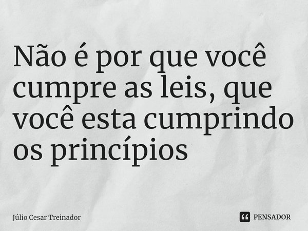 ⁠Não é por que você cumpre as leis, que você esta cumprindo os princípios... Frase de Júlio Cesar Treinador.