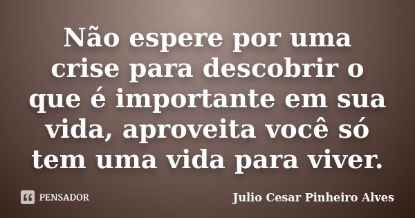 Não espere por uma crise para descobrir o que é importante em sua vida, aproveita você só tem uma vida para viver.... Frase de Julio Cesar Pinheiro Alves.