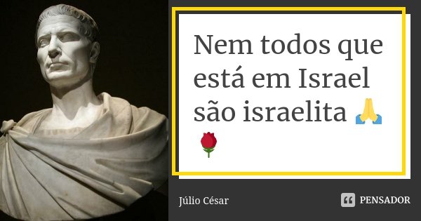 Nem todos que está em Israel são israelita 🙏🌹... Frase de Julio Cesar.