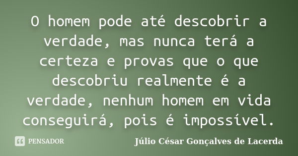 O homem pode até descobrir a verdade, mas nunca terá a certeza e provas que o que descobriu realmente é a verdade, nenhum homem em vida conseguirá, pois é impos... Frase de Júlio César Gonçalves de Lacerda.