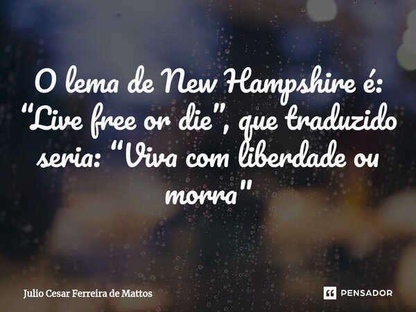 ⁠O lema de New Hampshire é: “Live free or die”, que traduzido seria: “Viva com liberdade ou morra"... Frase de Julio Cesar Ferreira de Mattos.