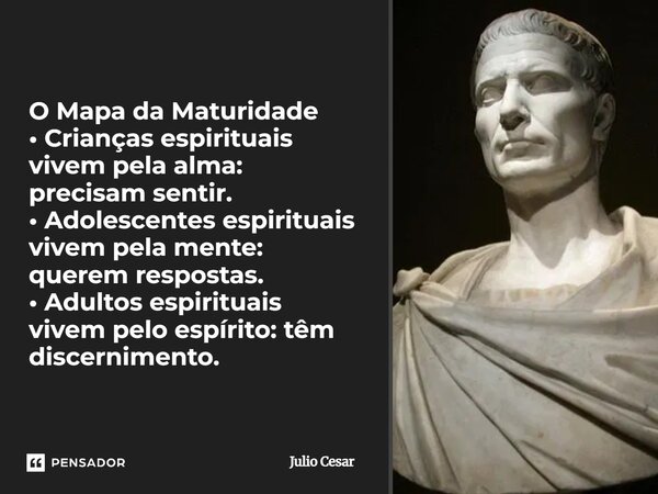 O Mapa da Maturidade • Crianças espirituais vivem pela alma: precisam sentir. • Adolescentes espirituais vivem pela mente: querem respostas. • Adultos espiritu... Frase de Júlio César.