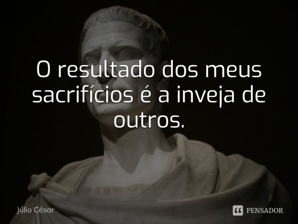 ⁠O resultado dos meus sacrifícios é a inveja de outros.... Frase de Júlio César.