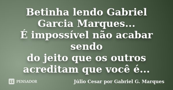 Betinha lendo Gabriel Garcia Marques... É impossível não acabar sendo do jeito que os outros acreditam que você é...... Frase de Júlio Cesar por Gabriel G. Marques.
