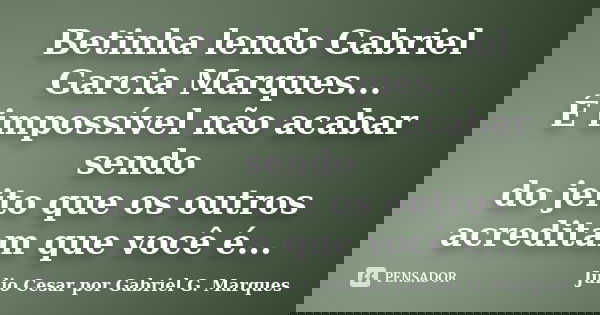 Betinha lendo Gabriel Garcia Marques... É impossível não acabar sendo do jeito que os outros acreditam que você é...... Frase de Júlio Cesar por Gabriel G. Marques.