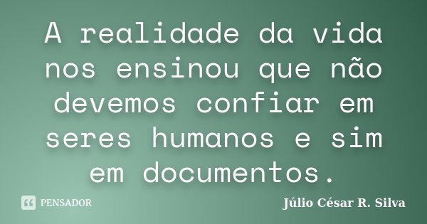 A realidade da vida nos ensinou que não devemos confiar em seres humanos e sim em documentos.... Frase de Júlio César R. Silva.