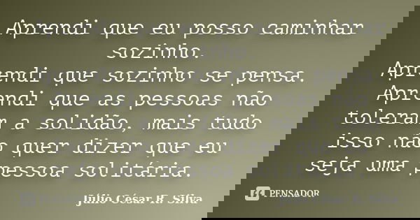 Aprendi que eu posso caminhar sozinho. Aprendi que sozinho se pensa. Aprendi que as pessoas não toleram a solidão, mais tudo isso não quer dizer que eu seja uma... Frase de Júlio César R. Silva.