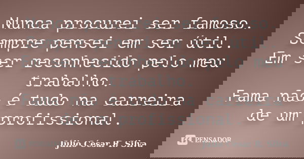 Nunca procurei ser famoso. Sempre pensei em ser útil. Em ser reconhecido pelo meu trabalho. Fama não é tudo na carreira de um profissional.... Frase de Júlio César R. Silva.