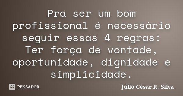 Pra ser um bom profissional é necessário seguir essas 4 regras: Ter força de vontade, oportunidade, dignidade e simplicidade.... Frase de Júlio César R. Silva.
