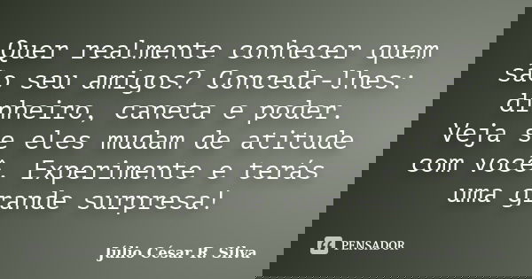 Quer realmente conhecer quem são seu amigos? Conceda-lhes: dinheiro, caneta e poder. Veja se eles mudam de atitude com você. Experimente e terás uma grande surp... Frase de Júlio César R. Silva.