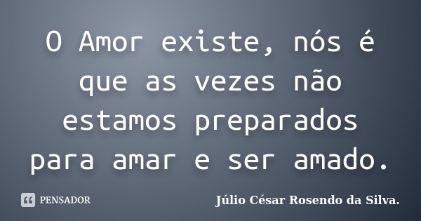O Amor existe, nós é que as vezes não estamos preparados para amar e ser amado.... Frase de Júlio César Rosendo da silva.