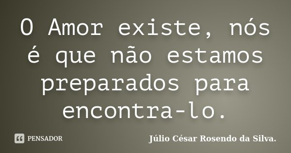 O Amor existe, nós é que não estamos preparados para encontra-lo.... Frase de Júlio César Rosendo da Silva.