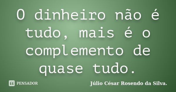 O dinheiro não é tudo, mais é o complemento de quase tudo.... Frase de Júlio César Rosendo da Silva..